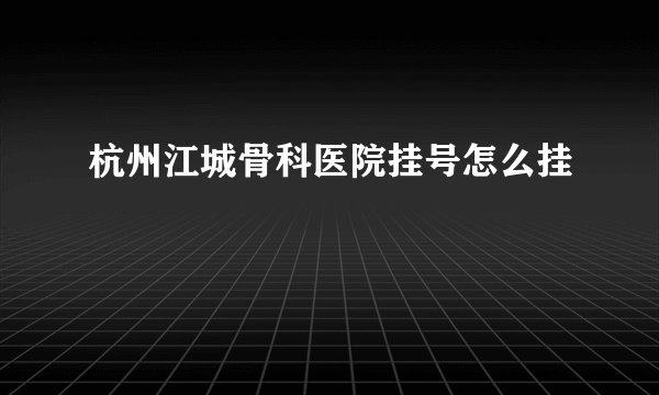 杭州江城骨科医院挂号怎么挂