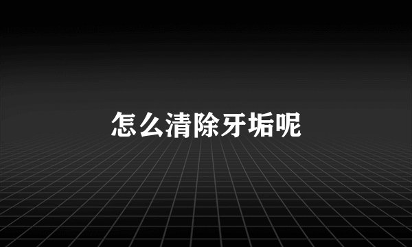 怎么清除牙垢呢