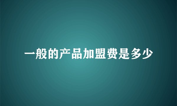 一般的产品加盟费是多少