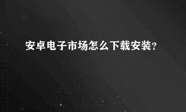 安卓电子市场怎么下载安装？