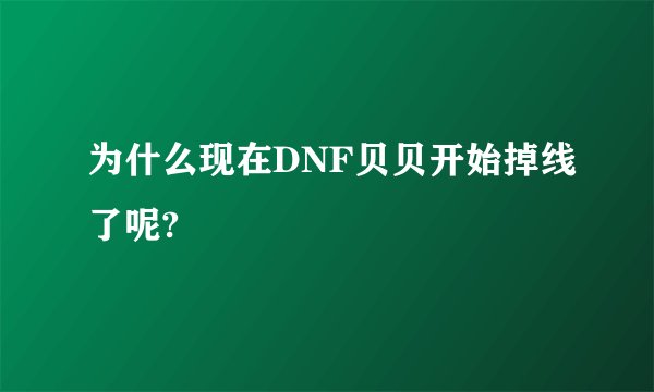 为什么现在DNF贝贝开始掉线了呢?