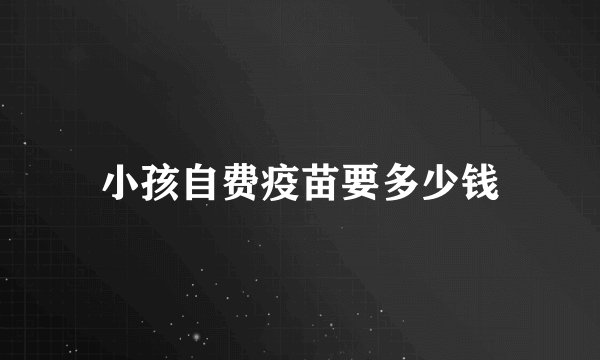 小孩自费疫苗要多少钱
