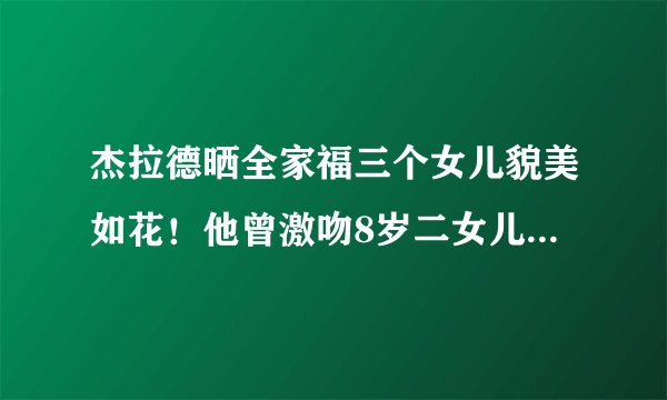 杰拉德晒全家福三个女儿貌美如花！他曾激吻8岁二女儿惹轩然大波