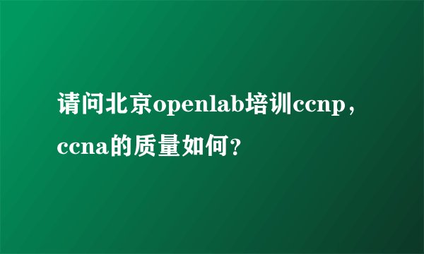 请问北京openlab培训ccnp,ccna的质量如何?