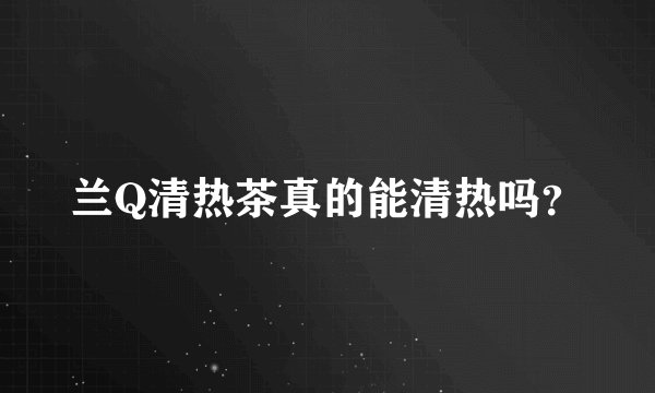 兰Q清热茶真的能清热吗？