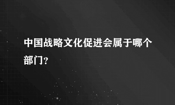 中国战略文化促进会属于哪个部门？