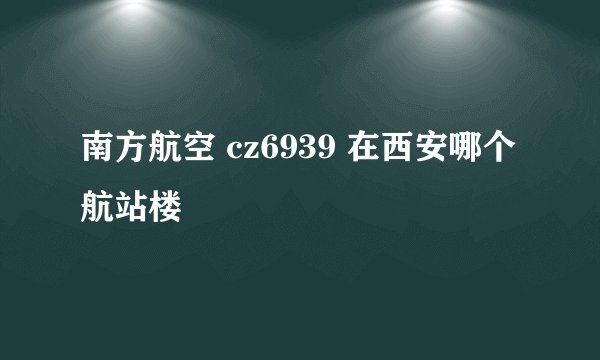 南方航空 cz6939 在西安哪个航站楼