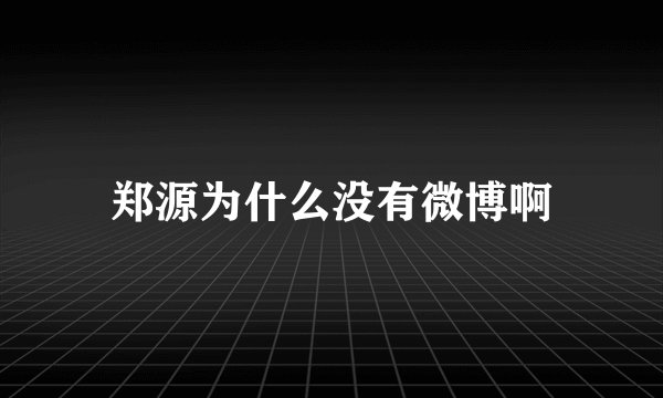 郑源为什么没有微博啊