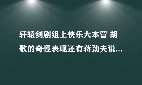 轩辕剑剧组上快乐大本营 胡歌的奇怪表现还有蒋劲夫说什么支持出品人。