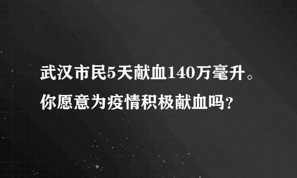 武汉市民5天献血140万毫升。你愿意为疫情积极献血吗？