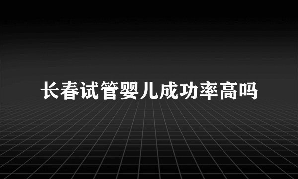 长春试管婴儿成功率高吗