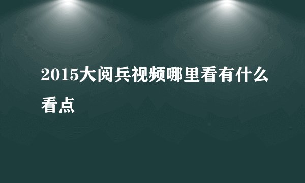 2015大阅兵视频哪里看有什么看点