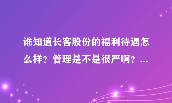 谁知道长客股份的福利待遇怎么样？管理是不是很严啊？（经常考核什么的）