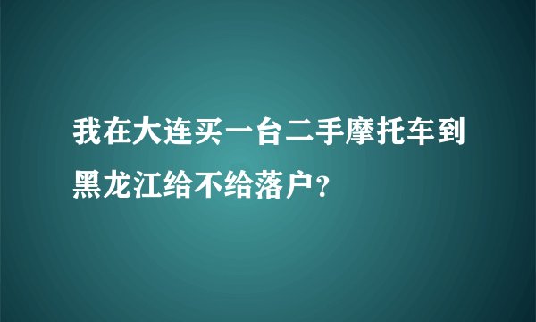 我在大连买一台二手摩托车到黑龙江给不给落户？