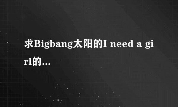 求Bigbang太阳的I need a girl的中文音译歌词