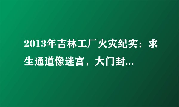 2013年吉林工厂火灾纪实：求生通道像迷宫，大门封闭致121人死亡