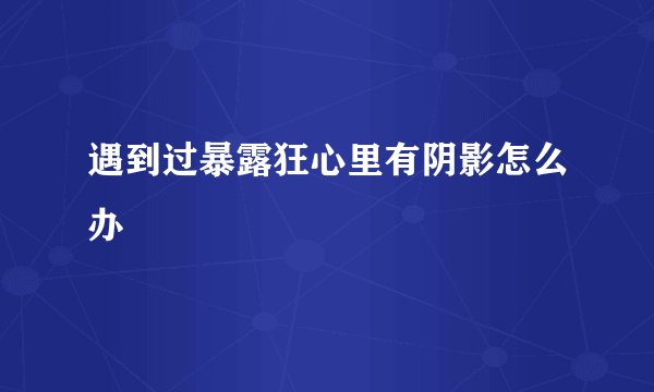 遇到过暴露狂心里有阴影怎么办