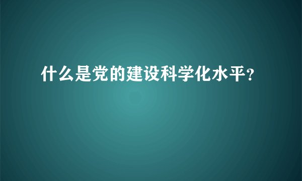 什么是党的建设科学化水平？