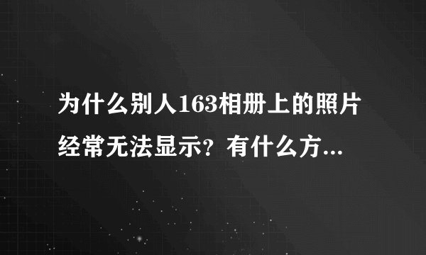 为什么别人163相册上的照片经常无法显示？有什么方法可以解决？
