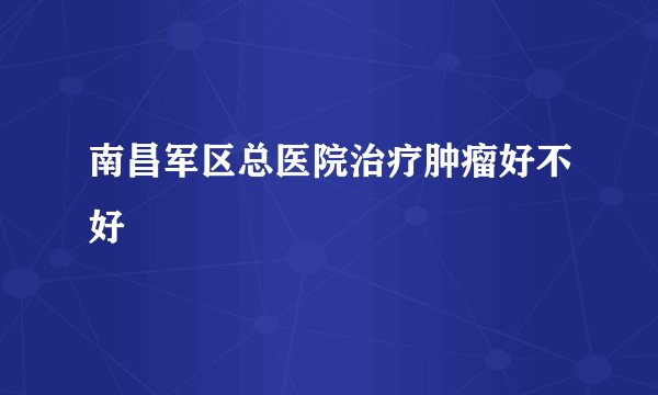 南昌军区总医院治疗肿瘤好不好