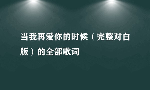 当我再爱你的时候（完整对白版）的全部歌词
