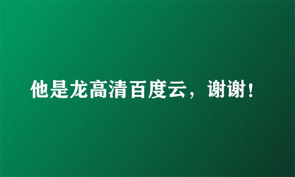 他是龙高清百度云，谢谢！