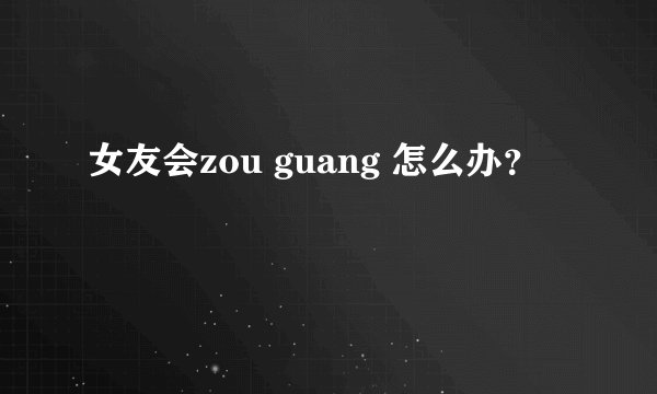 女友会zou guang 怎么办？