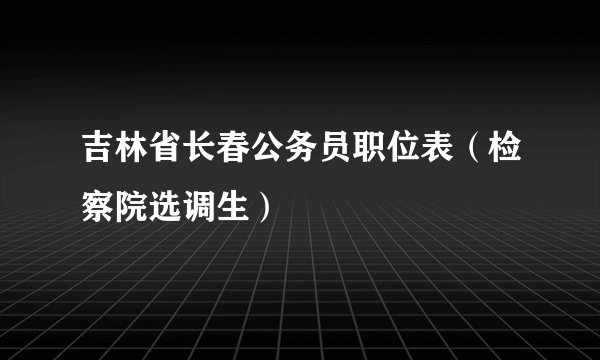 吉林省长春公务员职位表（检察院选调生）