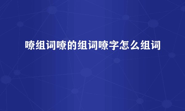 嘹组词嘹的组词嘹字怎么组词