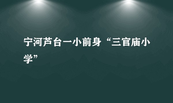 宁河芦台一小前身“三官庙小学”