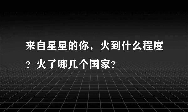 来自星星的你，火到什么程度？火了哪几个国家？