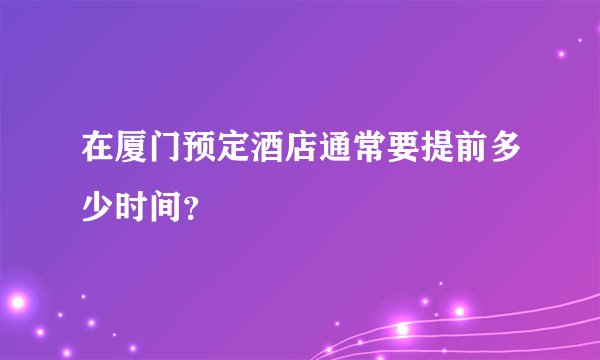 在厦门预定酒店通常要提前多少时间？