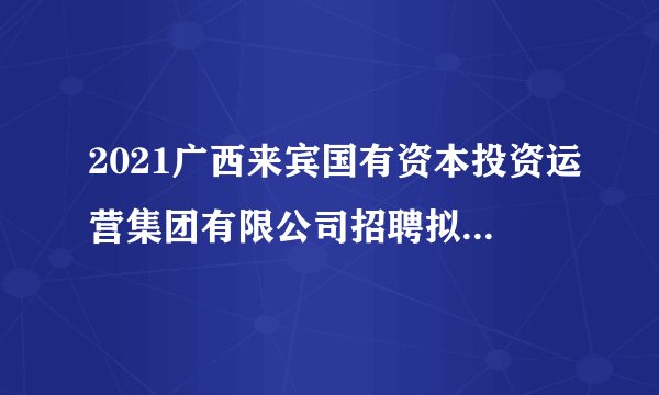 2021广西来宾国有资本投资运营集团有限公司招聘拟聘人员公示