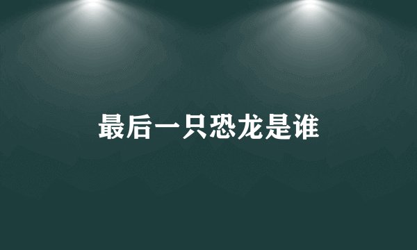 最后一只恐龙是谁