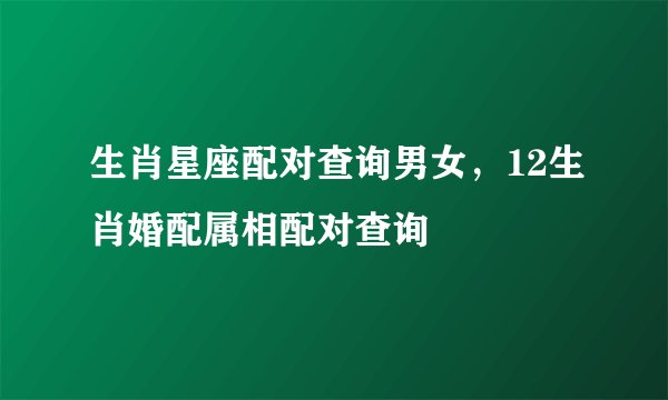 生肖星座配对查询男女，12生肖婚配属相配对查询