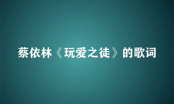 蔡依林《玩爱之徒》的歌词