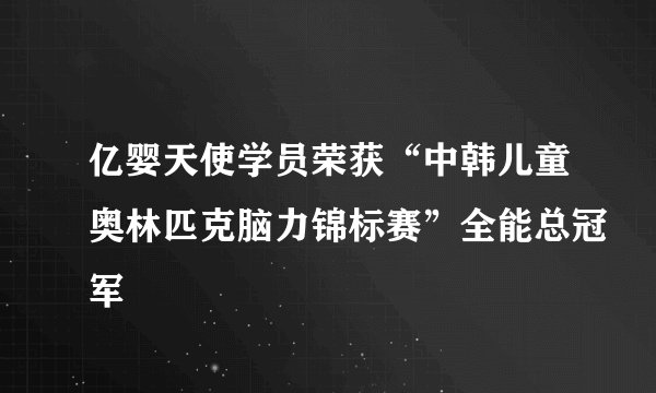 亿婴天使学员荣获“中韩儿童奥林匹克脑力锦标赛”全能总冠军