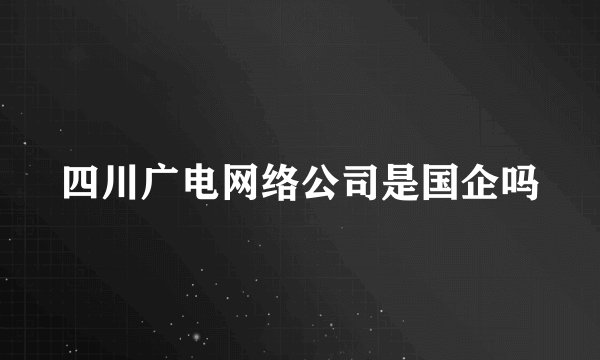 四川广电网络公司是国企吗