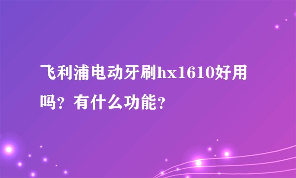 飞利浦电动牙刷hx1610好用吗？有什么功能？