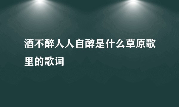 酒不醉人人自醉是什么草原歌里的歌词