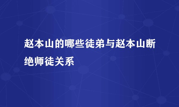 赵本山的哪些徒弟与赵本山断绝师徒关系