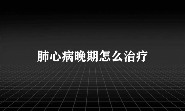 肺心病晚期怎么治疗