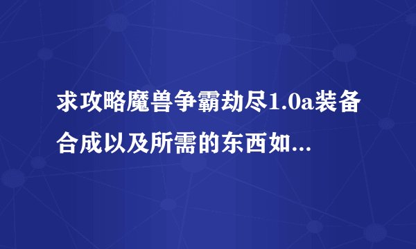 求攻略魔兽争霸劫尽1.0a装备合成以及所需的东西如何获取。详细点。