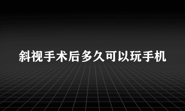 斜视手术后多久可以玩手机