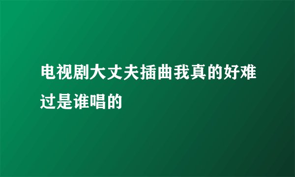 电视剧大丈夫插曲我真的好难过是谁唱的