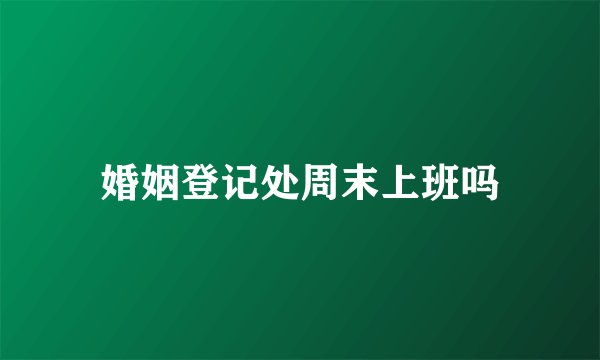 婚姻登记处周末上班吗
