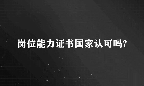 岗位能力证书国家认可吗?