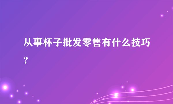 从事杯子批发零售有什么技巧？