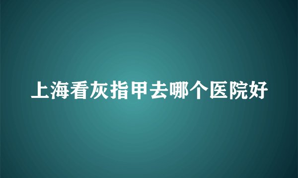 上海看灰指甲去哪个医院好