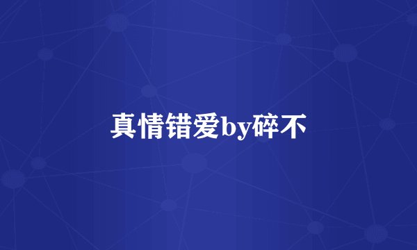 真情错爱by碎不